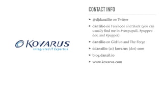 CONTACT INFO
➤ @djdanzilio on Twitter
➤ danzilio on Freenode and Slack (you can
usually ﬁnd me in #voxpupuli, #puppet-
dev, and #puppet)
➤ danzilio on GitHub and The Forge
➤ ddanzilio (at) kovarus (dot) com
➤ blog.danzil.io
➤ www.kovarus.com
 