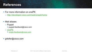 © 2013 Cisco and/or its affiliates. All rights reserved.Presentation_ID Cisco Public
References
§  For more information on onePK
–  http://developer.cisco.com/web/onepk/home
§  Mail aliases
–  Puppet
§  puppet-feedback@cisco.com
–  onePK
§  onepk-feedback@cisco.com
§  jpfeifer@cisco.com
 