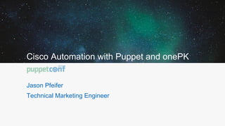 Cisco Automation with Puppet and onePK
Jason Pfeifer
Technical Marketing Engineer
 