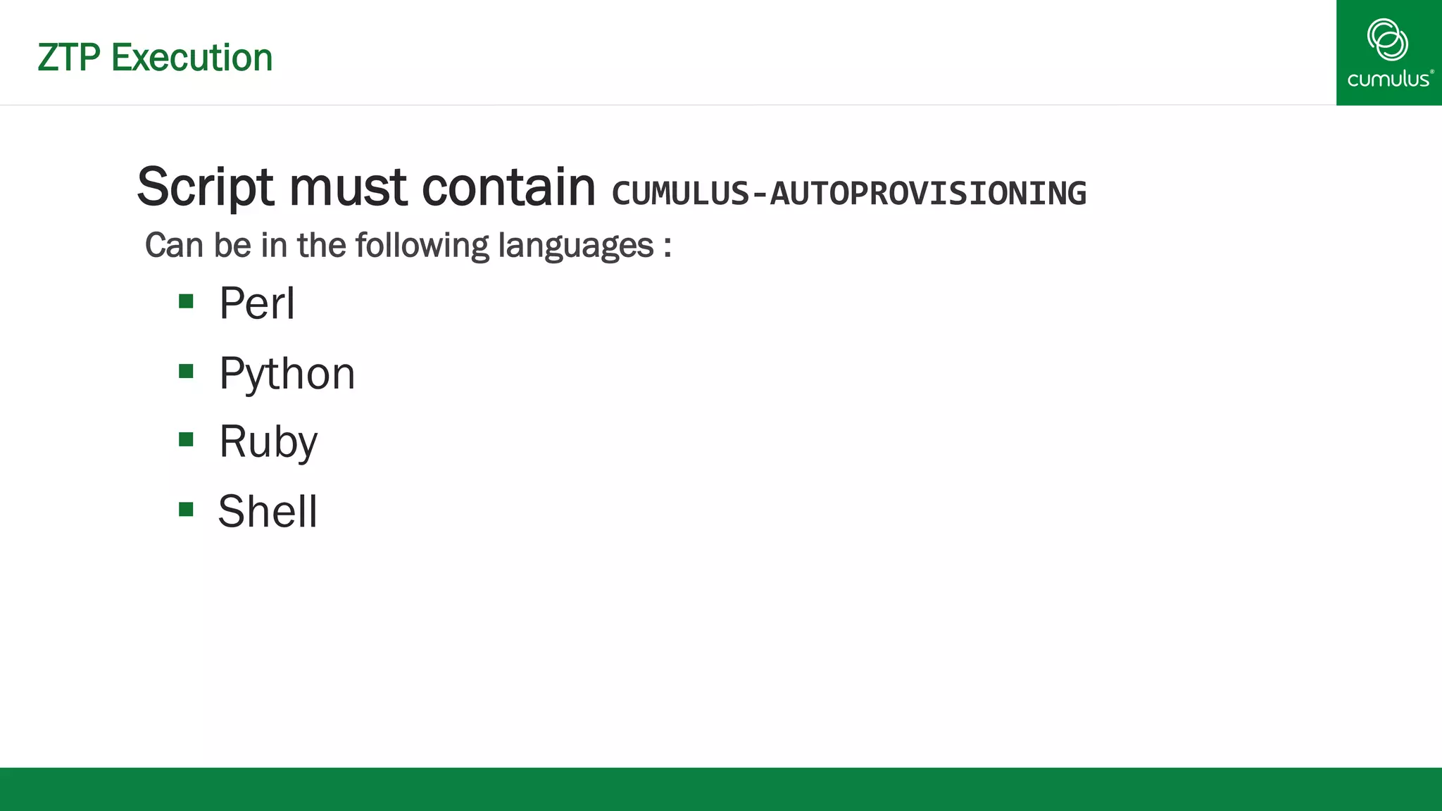 ZTP Execution 
§ Script must contain CUMULUS-­‐AUTOPROVISIONING 
Can be in the following languages : 
§ Perl 
§ Python 
§ Ruby 
§ Shell 
 