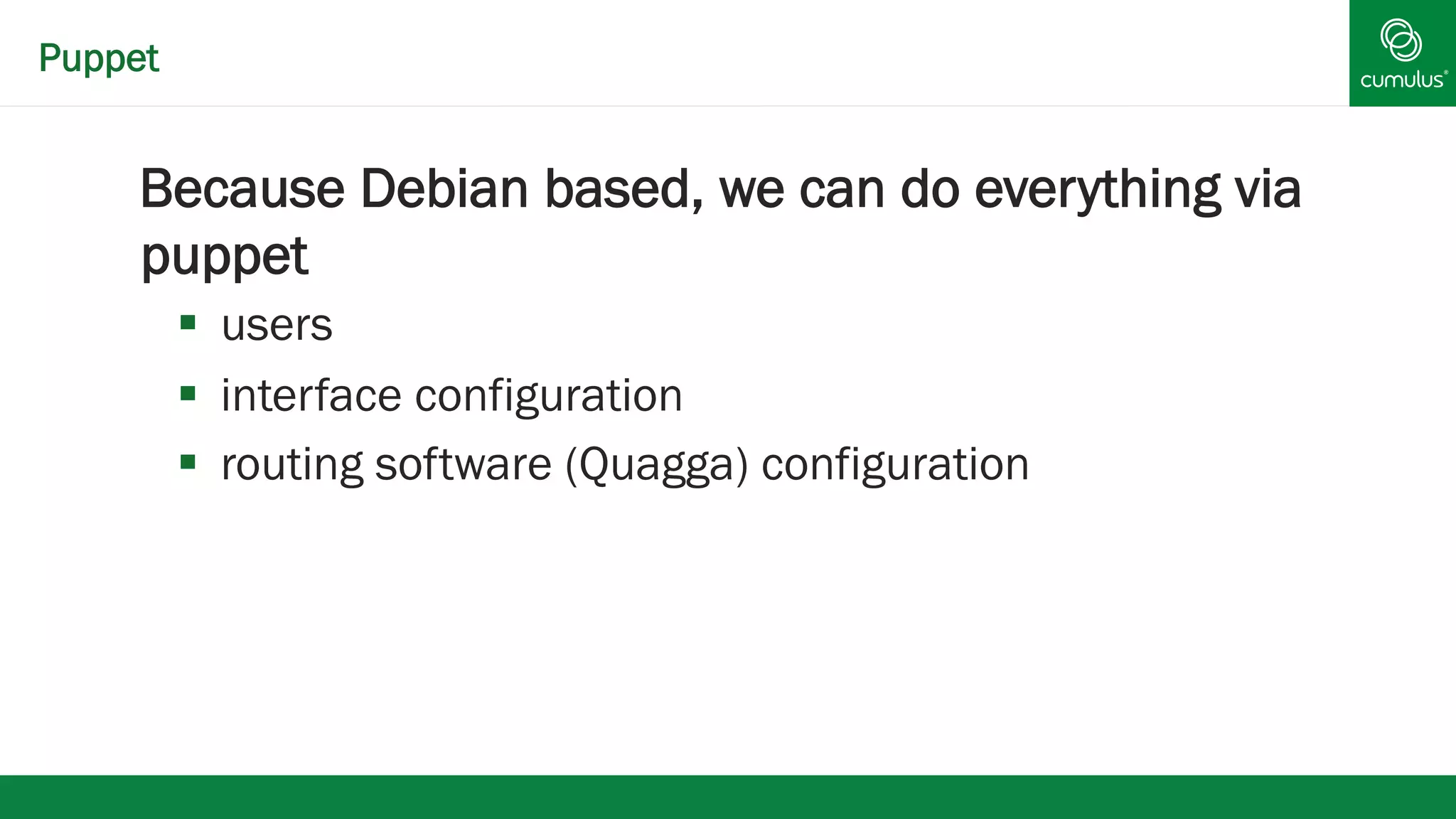 § Because Debian based, we can do everything via 
puppet 
§ users 
§ interface configuration 
§ routing software (Quagga) configuration 
Puppet 
 