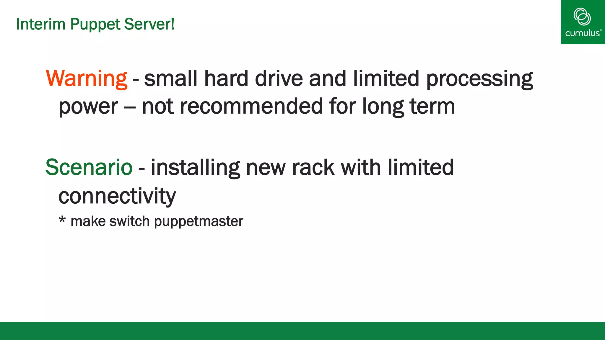 Interim Puppet Server! 
Warning - small hard drive and limited processing 
power -- not recommended for long term 
Scenario - installing new rack with limited 
connectivity 
* make switch puppetmaster 
 