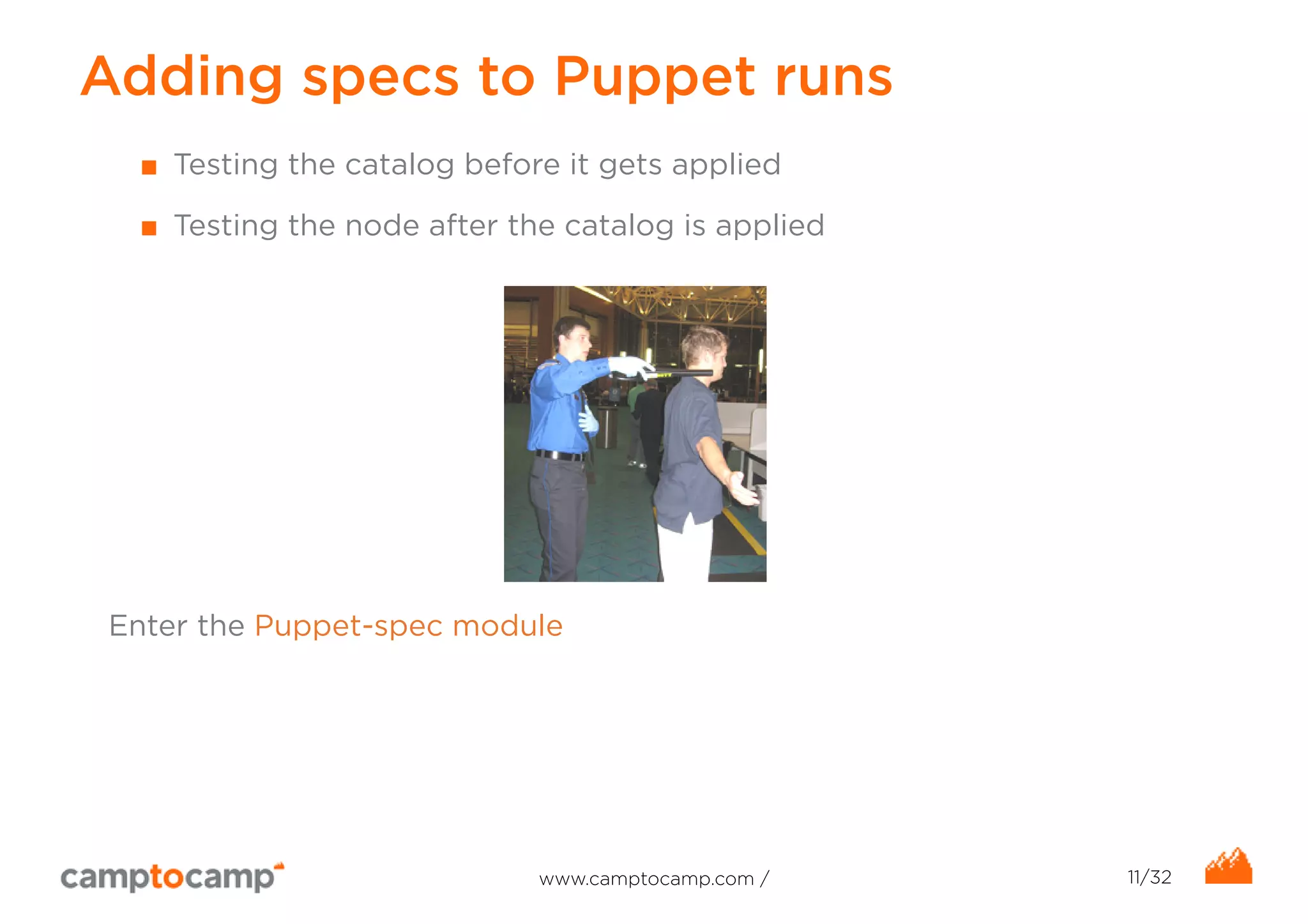 Adding specs to Puppet runs 
■ Testing the catalog before it gets applied 
■ Testing the node after the catalog is applied 
Enter the Puppet-spec module 
www.camptocamp.com / 11/32 
 