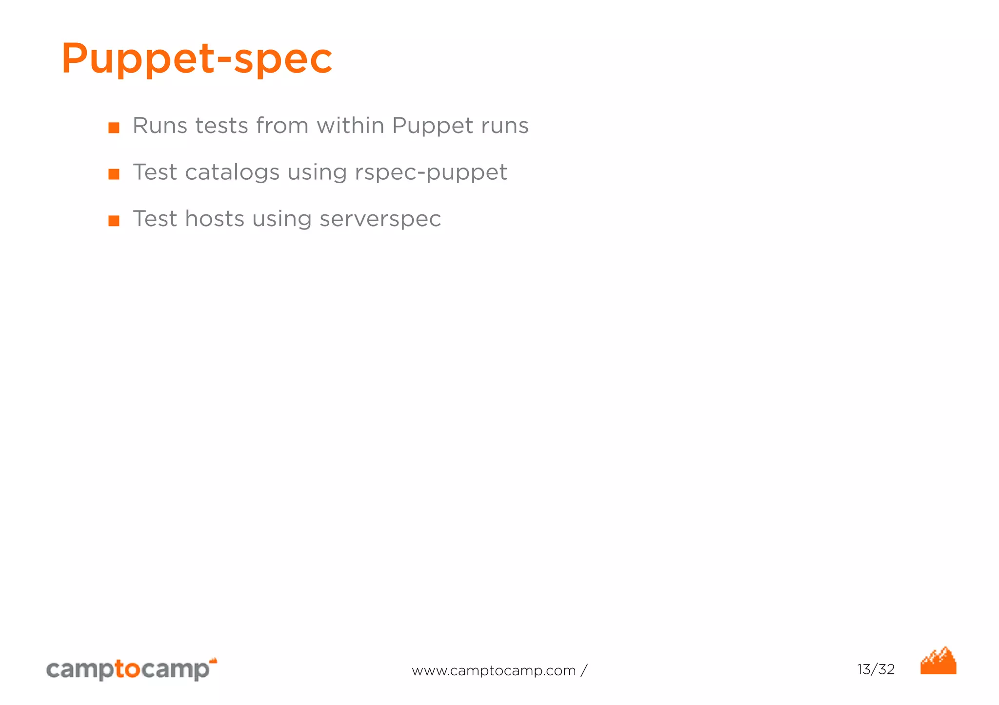 Puppet-spec 
■ Runs tests from within Puppet runs 
■ Test catalogs using rspec-puppet 
■ Test hosts using serverspec 
www.camptocamp.com / 13/32 
 