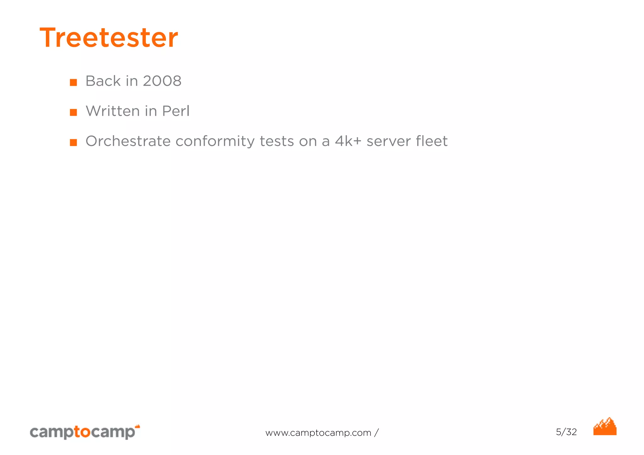 Treetester 
■ Back in 2008 
■ Written in Perl 
■ Orchestrate conformity tests on a 4k+ server fleet 
www.camptocamp.com / 5/32 
 