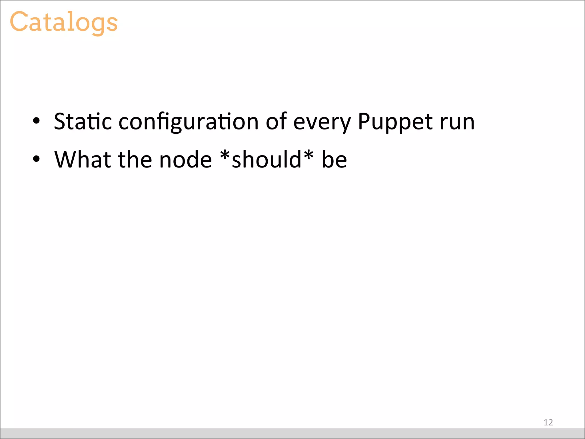 Catalogs
• StaBc	
  conﬁguraBon	
  of	
  every	
  Puppet	
  run
• What	
  the	
  node	
  *should*	
  be
12
 