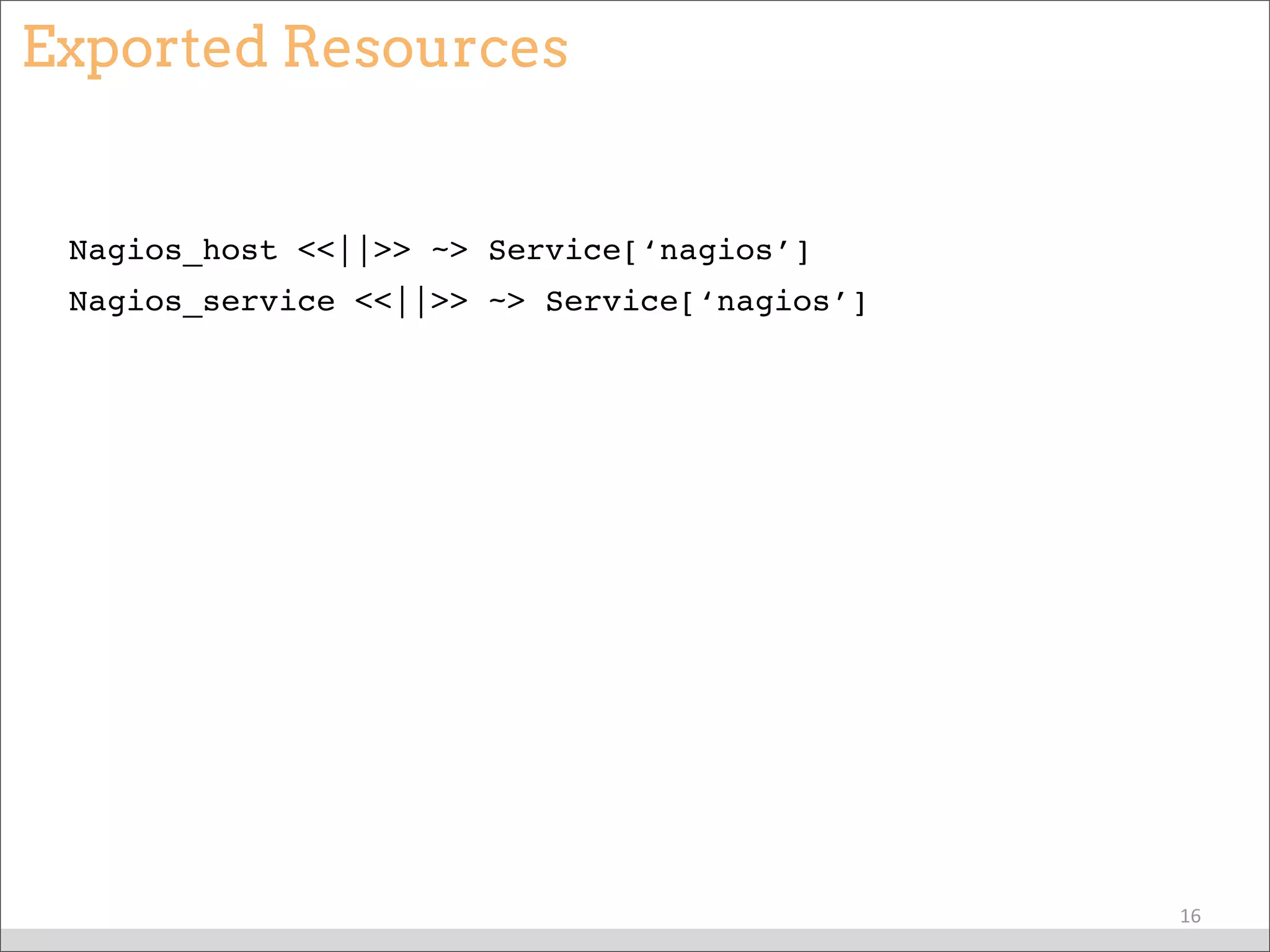 Exported Resources
Nagios_host <<||>> ~> Service[‘nagios’]
Nagios_service <<||>> ~> Service[‘nagios’]
16
 