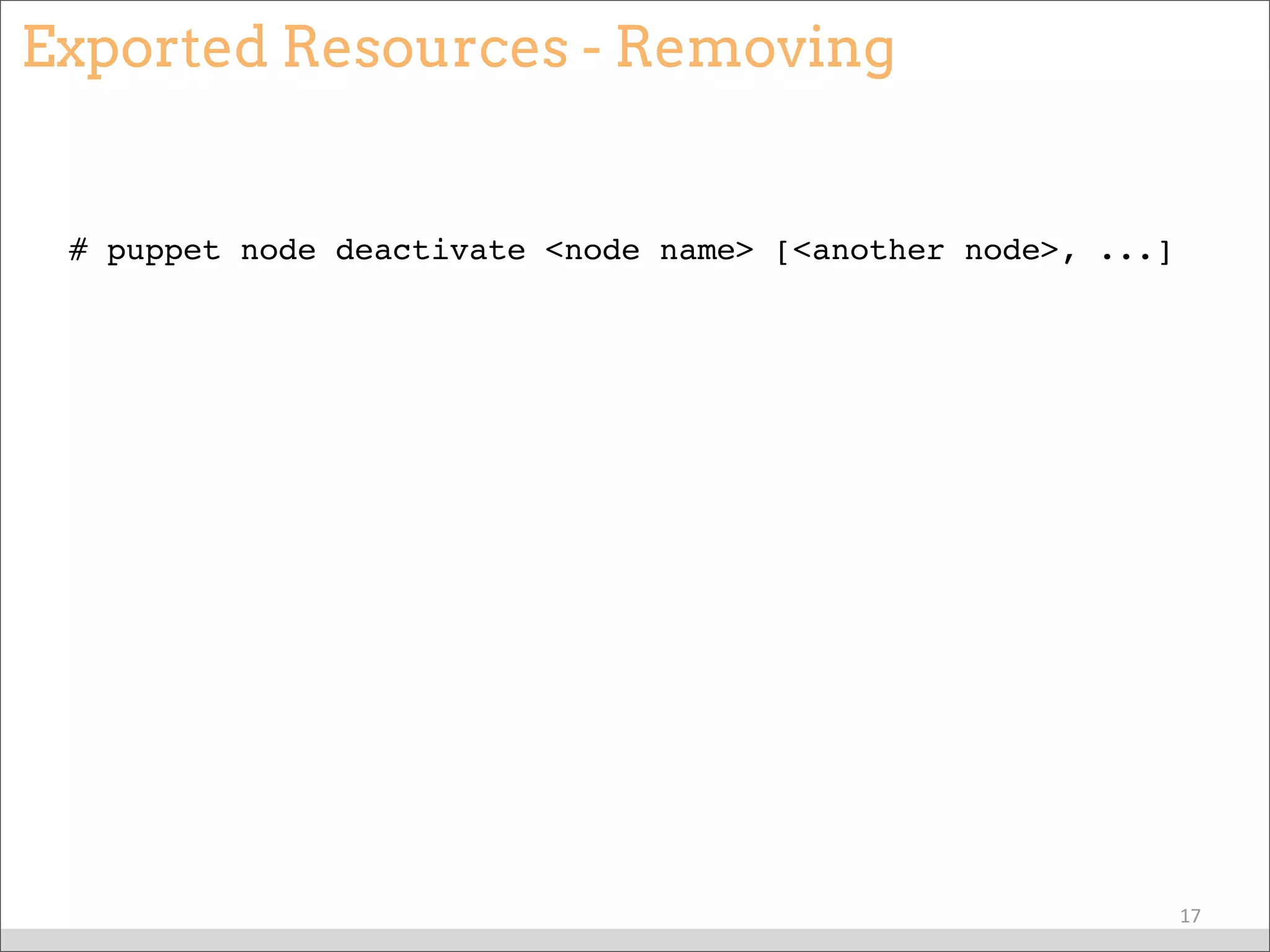 Exported Resources - Removing
# puppet node deactivate <node name> [<another node>, ...]
17
 