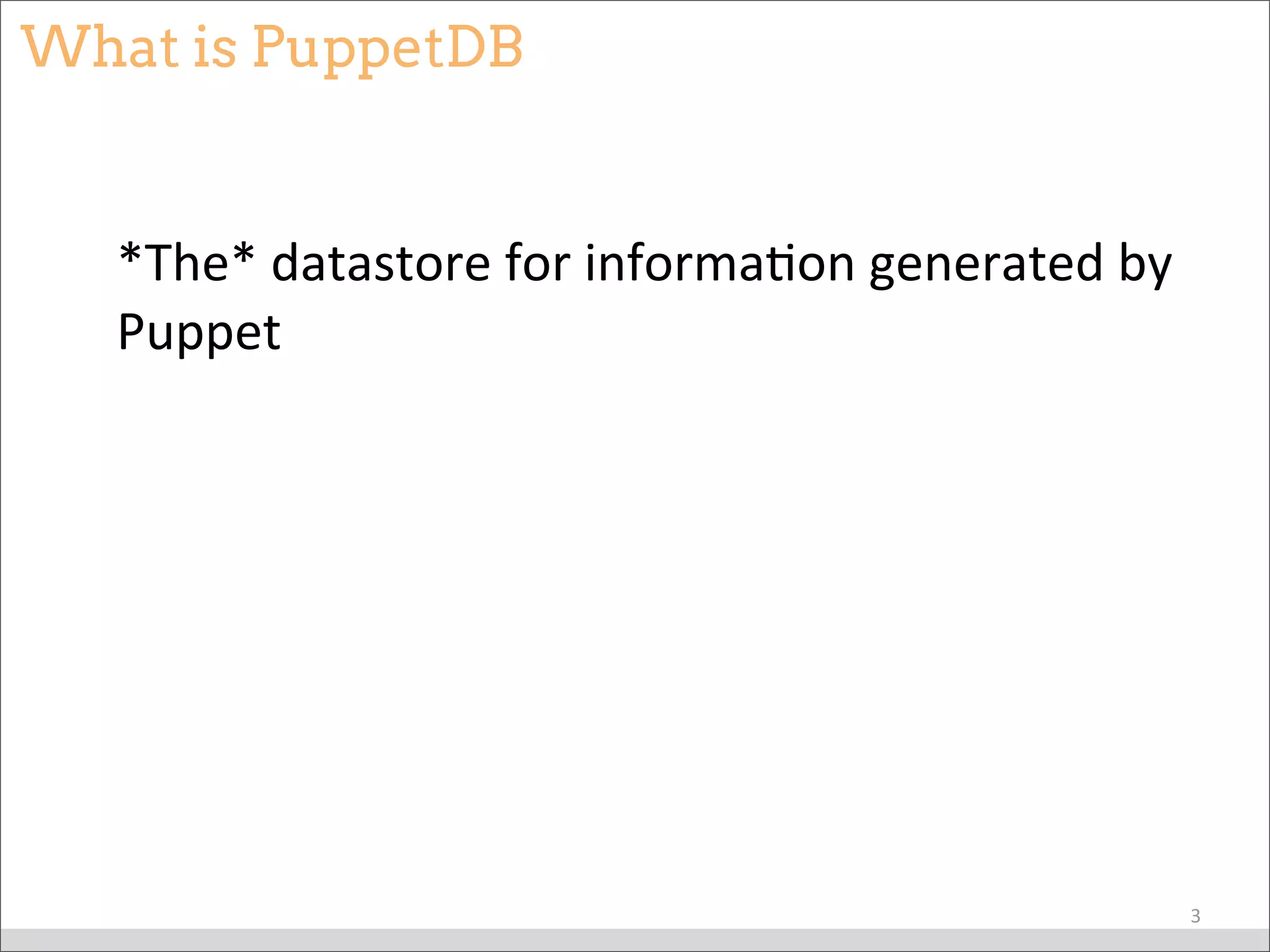 What is PuppetDB
*The*	
  datastore	
  for	
  informaBon	
  generated	
  by	
  
Puppet
3
 