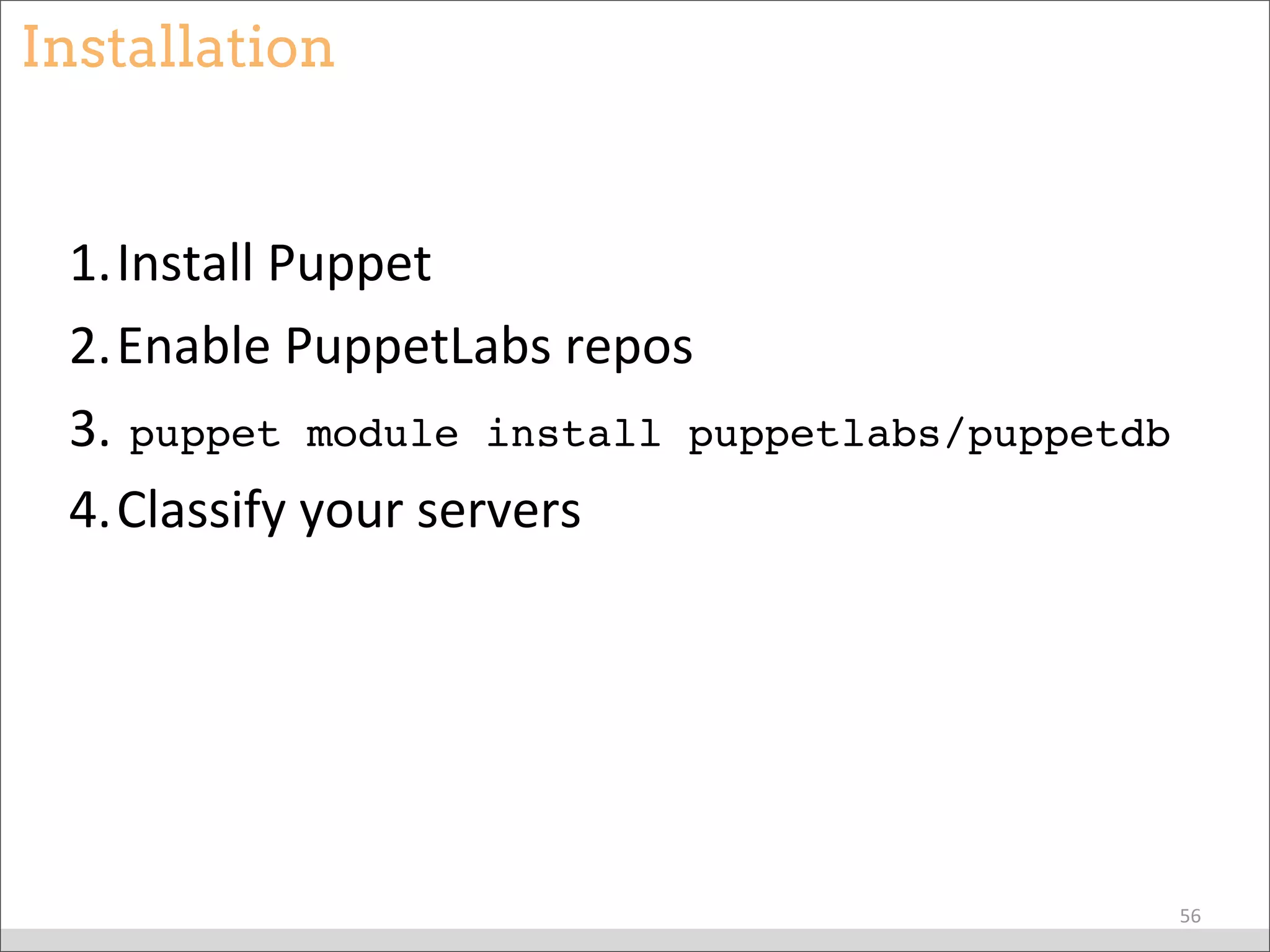 Installation
1.Install	
  Puppet
2.Enable	
  PuppetLabs	
  repos
3.	
  puppet module install puppetlabs/puppetdb
4.Classify	
  your	
  servers
56
 
