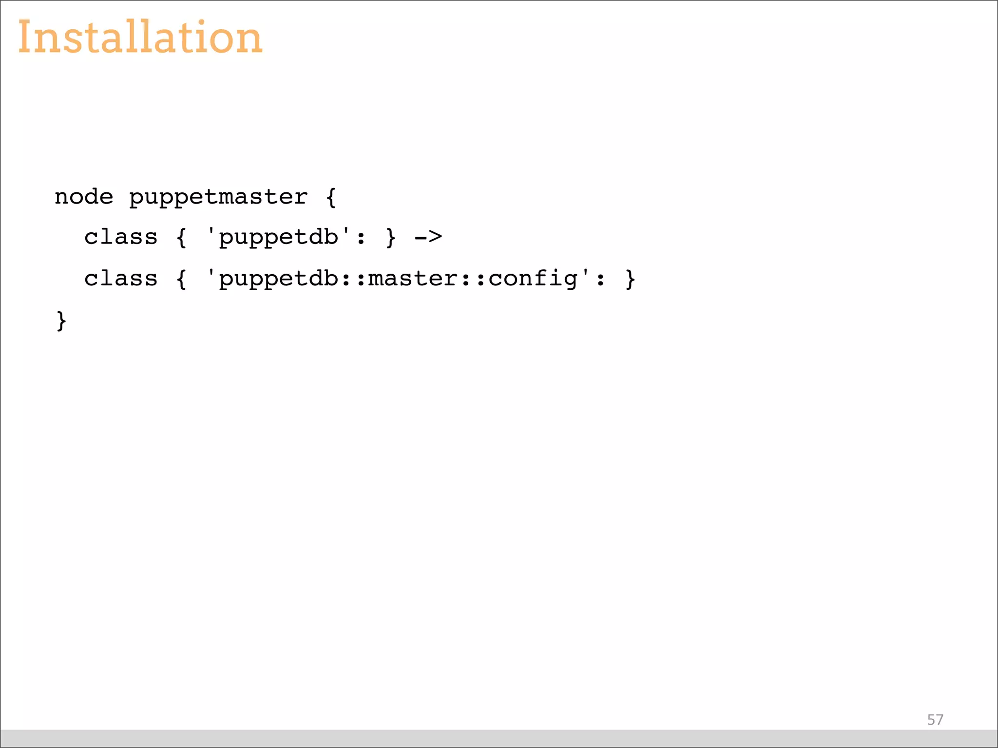 Installation
node puppetmaster {
class { 'puppetdb': } ->
class { 'puppetdb::master::config': }
}
57
 