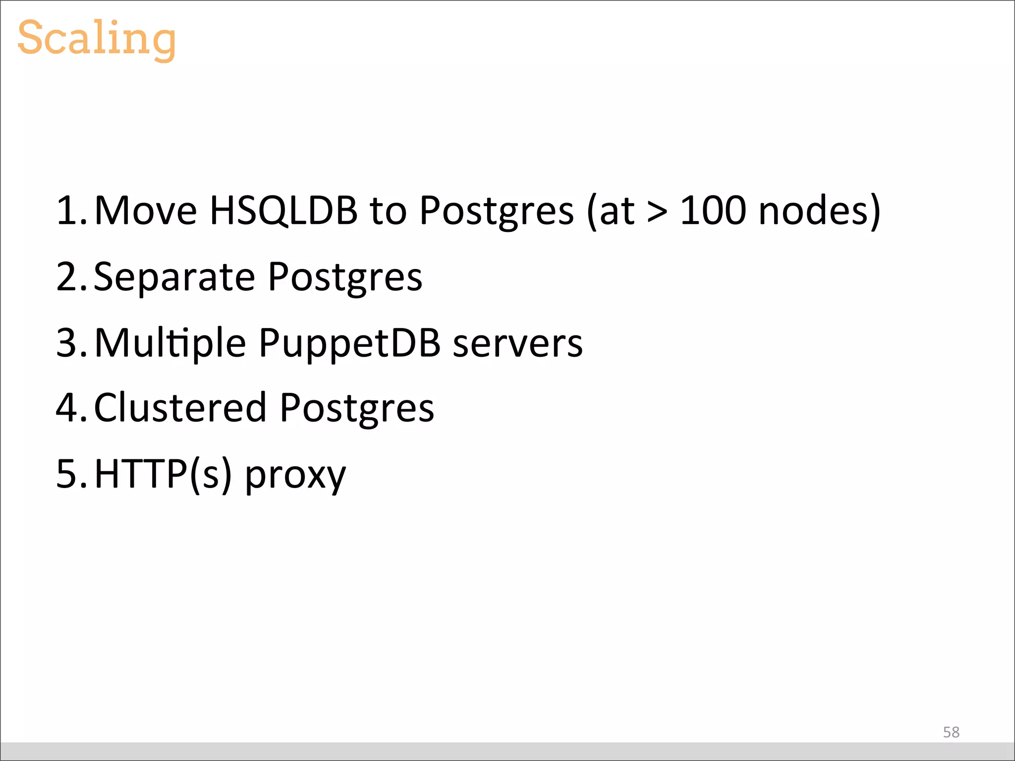 Scaling
1.Move	
  HSQLDB	
  to	
  Postgres	
  (at	
  >	
  100	
  nodes)
2.Separate	
  Postgres
3.MulBple	
  PuppetDB	
  servers
4.Clustered	
  Postgres
5.HTTP(s)	
  proxy
58
 