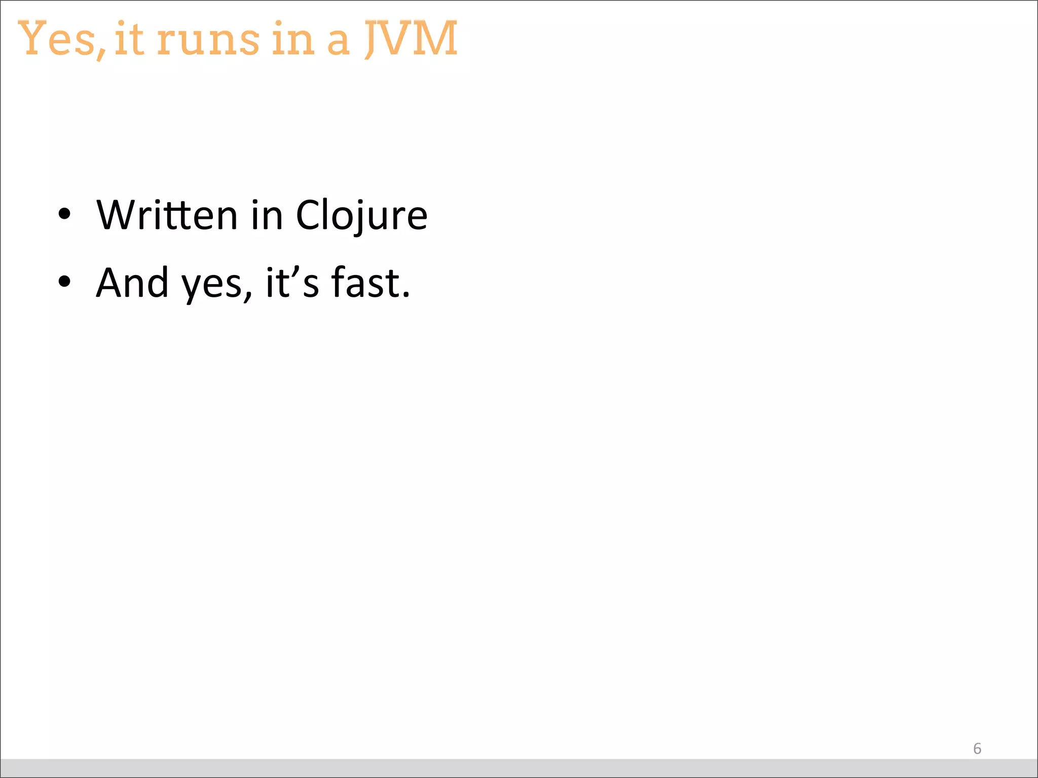 Yes,it runs in a JVM
• WriMen	
  in	
  Clojure
• And	
  yes,	
  it’s	
  fast.
6
 