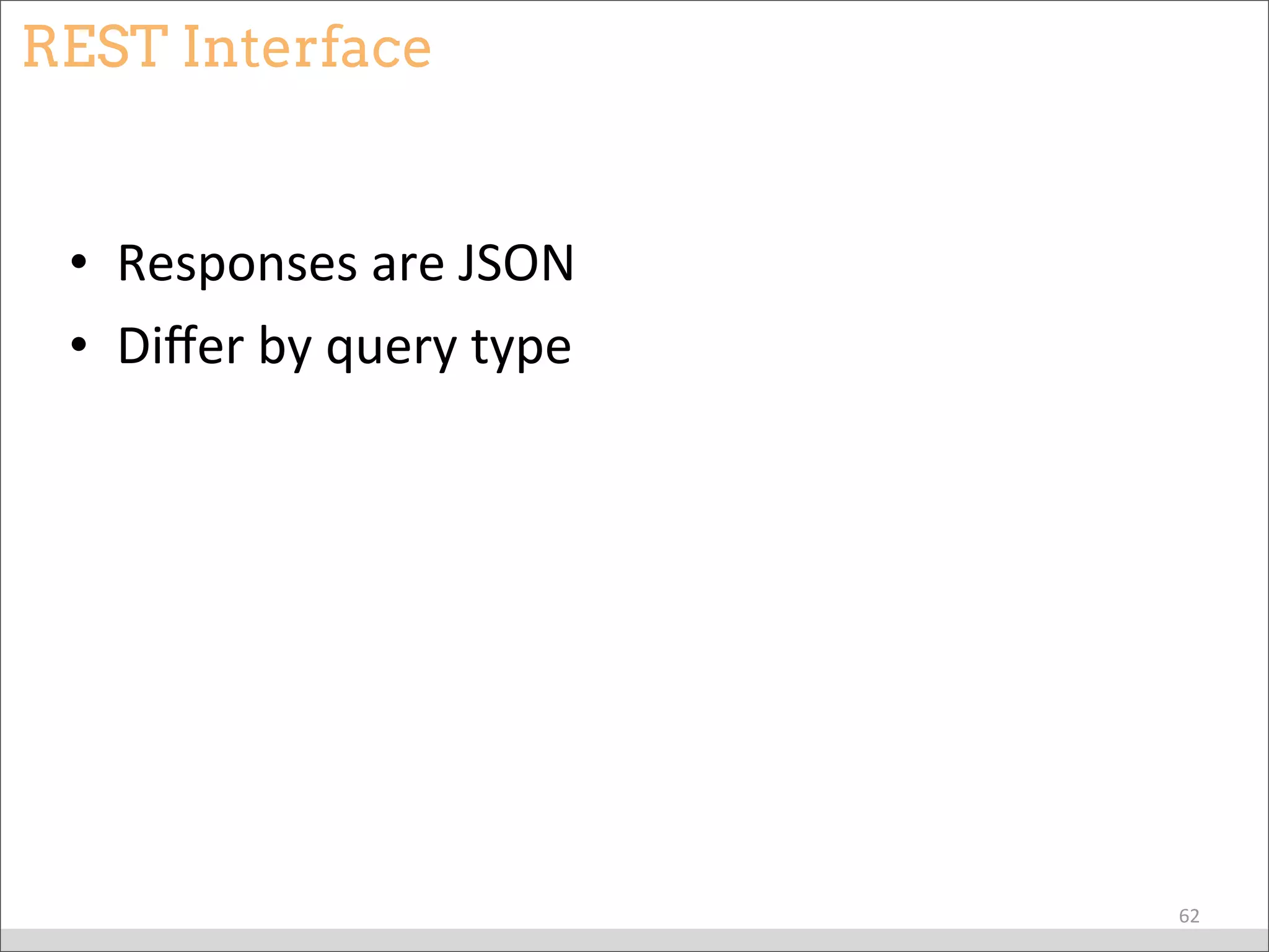 REST Interface
• Responses	
  are	
  JSON
• Diﬀer	
  by	
  query	
  type
62
 