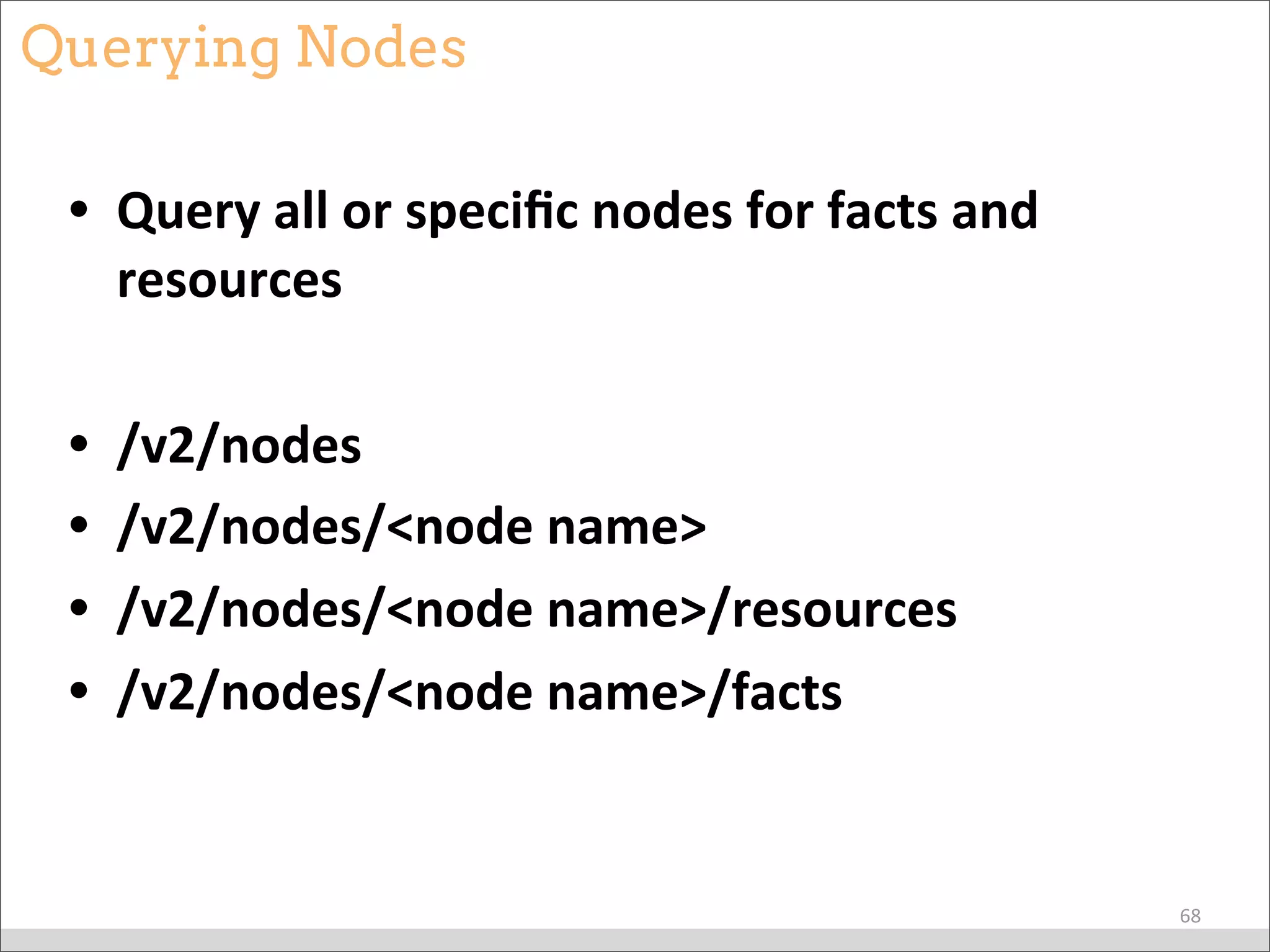 Querying Nodes
• Query	
  all	
  or	
  speciﬁc	
  nodes	
  for	
  facts	
  and	
  
resources
• /v2/nodes
• /v2/nodes/<node	
  name>
• /v2/nodes/<node	
  name>/resources
• /v2/nodes/<node	
  name>/facts
68
 