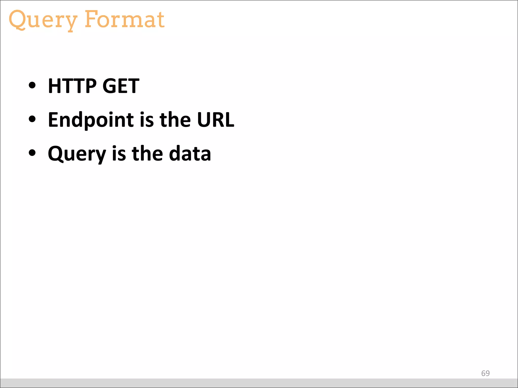Query Format
• HTTP	
  GET
• Endpoint	
  is	
  the	
  URL
• Query	
  is	
  the	
  data
69
 