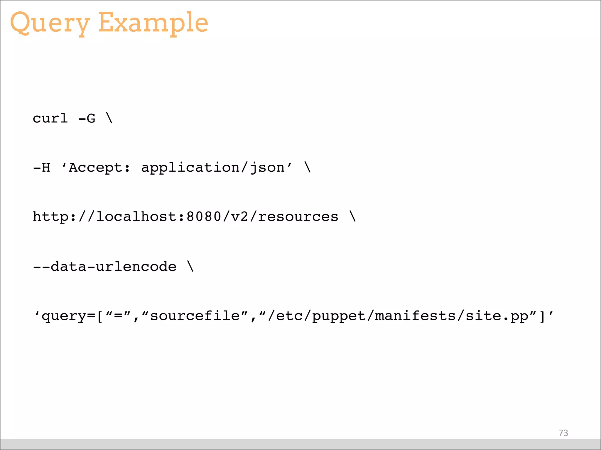 Query Example
curl -G 
-H ‘Accept: application/json’ 
http://localhost:8080/v2/resources 
--data-urlencode 
‘query=[“=”,“sourcefile”,“/etc/puppet/manifests/site.pp”]’
73
 