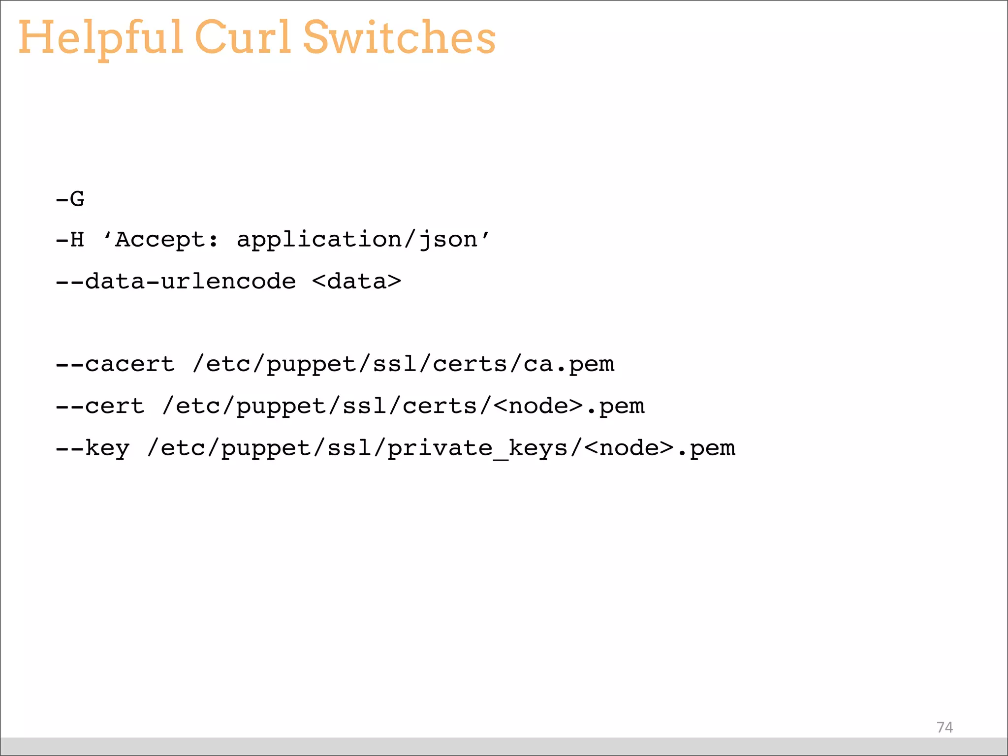 Helpful Curl Switches
-G
-H ‘Accept: application/json’
--data-urlencode <data>
--cacert /etc/puppet/ssl/certs/ca.pem
--cert /etc/puppet/ssl/certs/<node>.pem
--key /etc/puppet/ssl/private_keys/<node>.pem
74
 