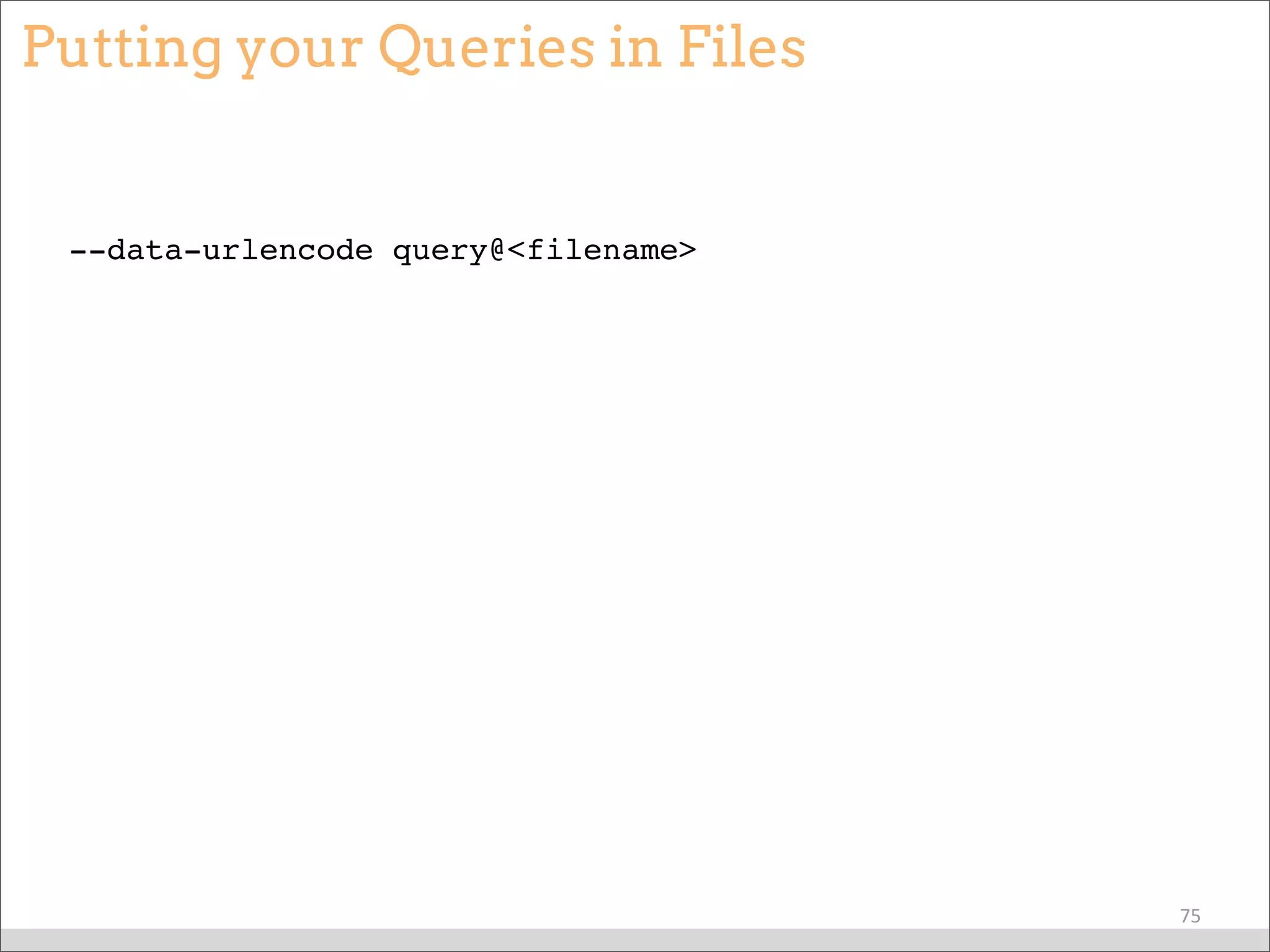 Putting your Queries in Files
--data-urlencode query@<filename>
75
 