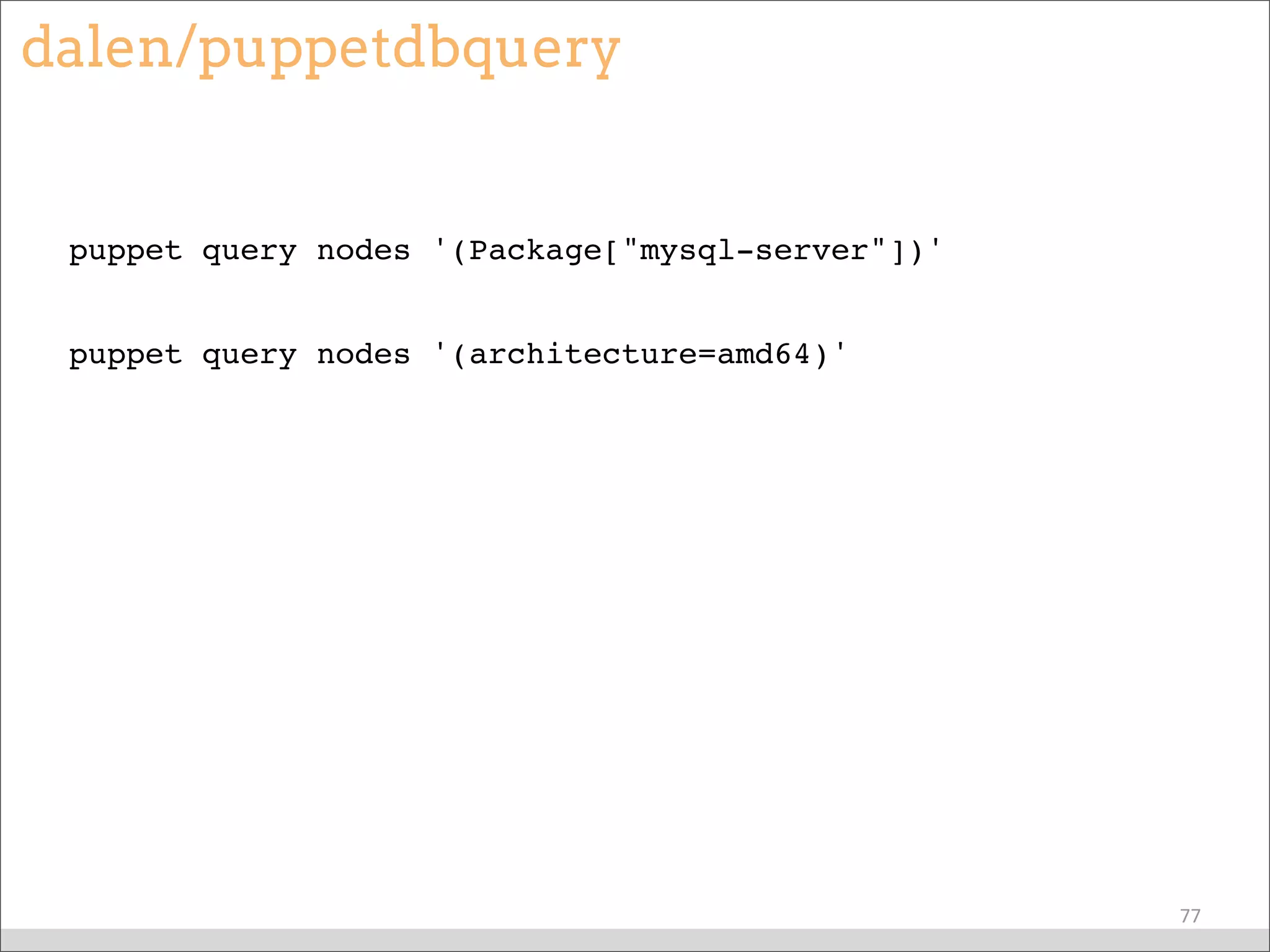 dalen/puppetdbquery
puppet query nodes '(Package["mysql-server"])'
puppet query nodes '(architecture=amd64)'
77
 