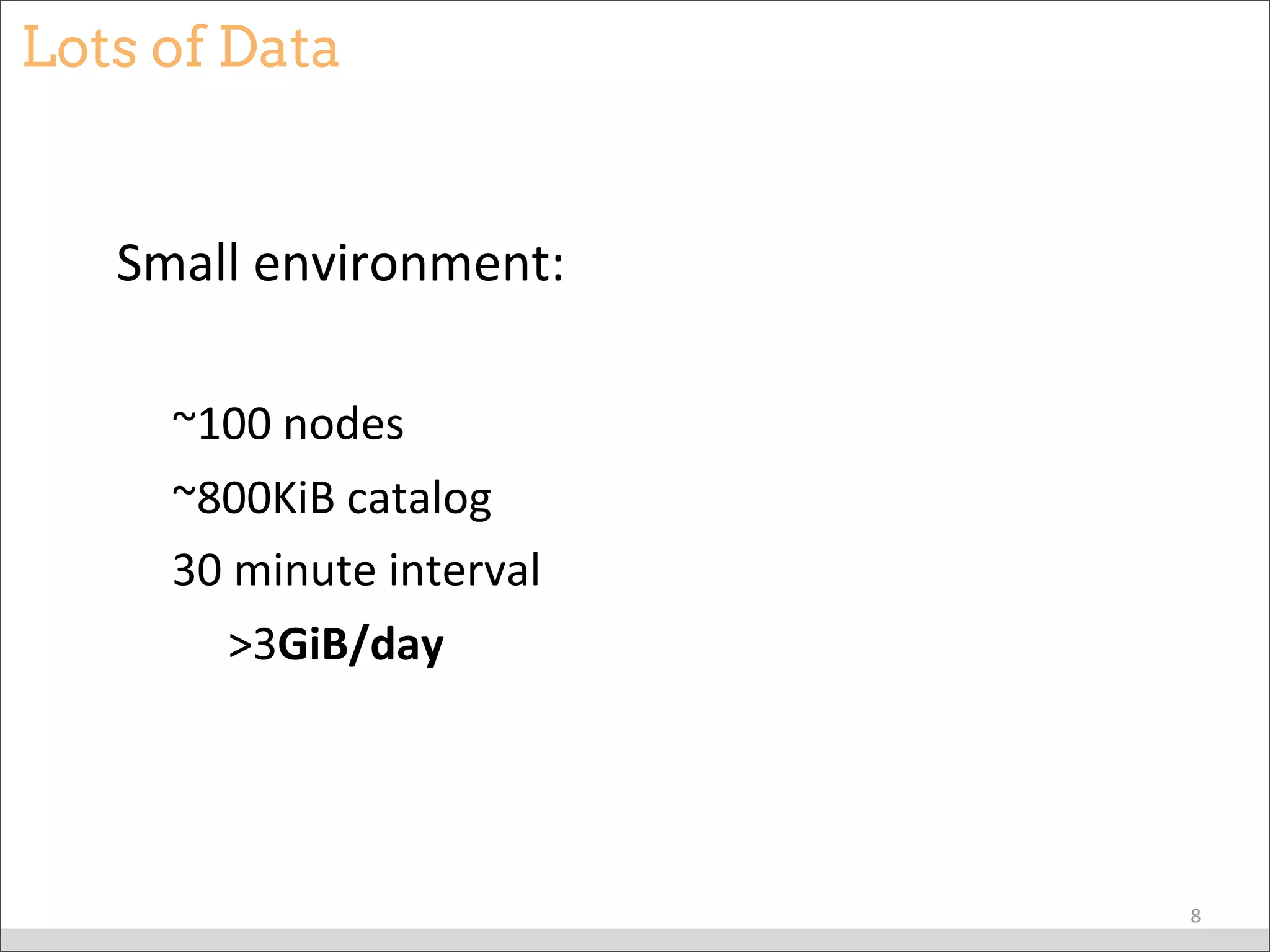 Lots of Data
Small	
  environment:
~100	
  nodes
~800KiB	
  catalog
30	
  minute	
  interval
	
  	
  	
  	
  	
  >3GiB/day
8
 