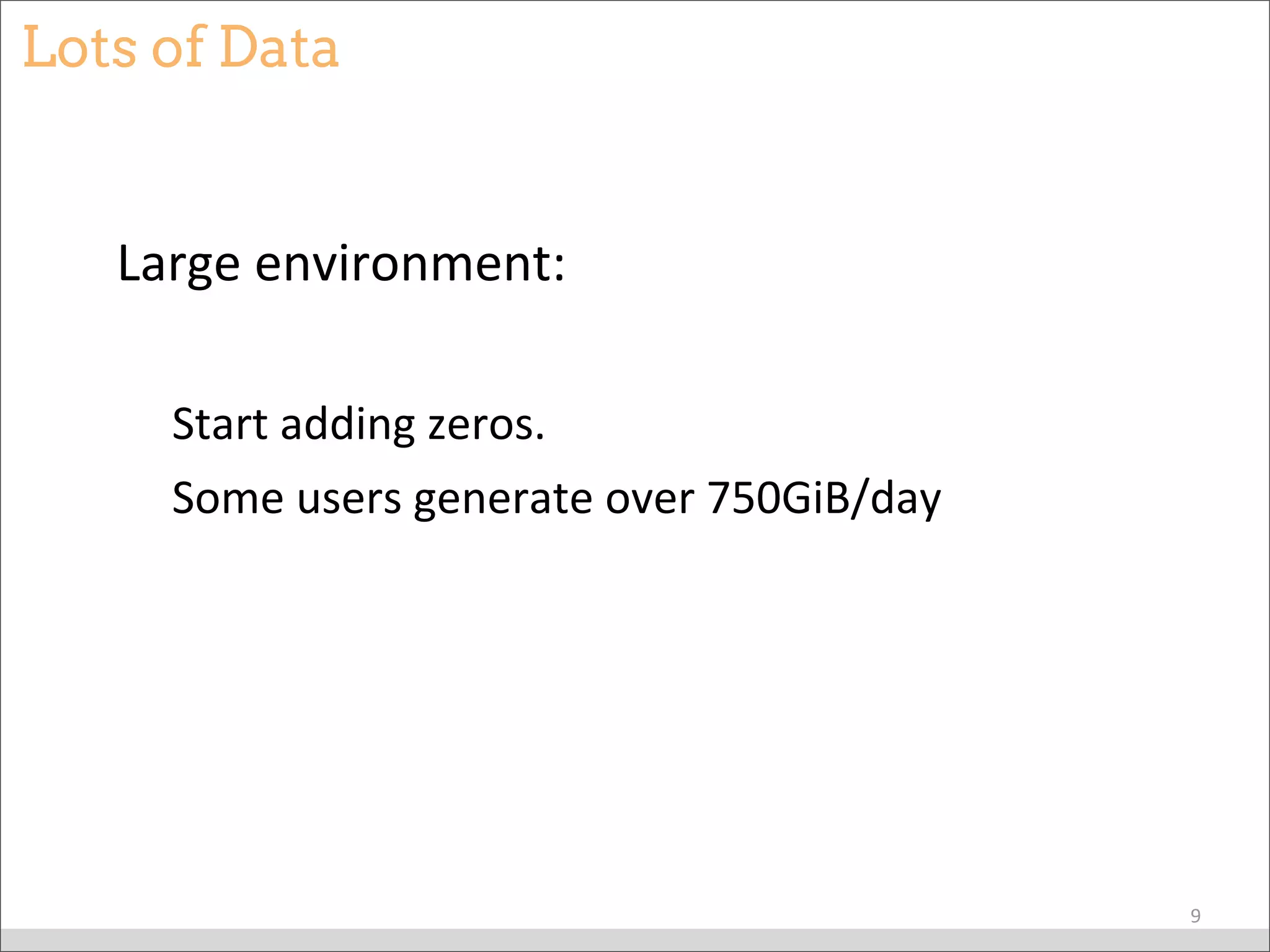 Lots of Data
Large	
  environment:
Start	
  adding	
  zeros.
Some	
  users	
  generate	
  over	
  750GiB/day
9
 