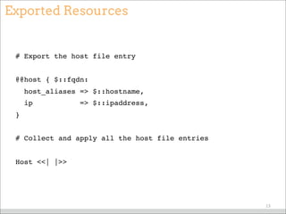 Exported Resources
# Export the host file entry
@@host { $::fqdn:
host_aliases => $::hostname,
ip => $::ipaddress,
}
# Collect and apply all the host file entries
Host <<| |>>
13
 