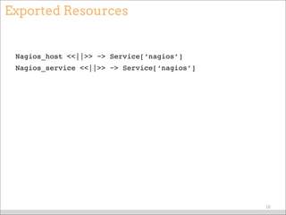 Exported Resources
Nagios_host <<||>> ~> Service[‘nagios’]
Nagios_service <<||>> ~> Service[‘nagios’]
16
 