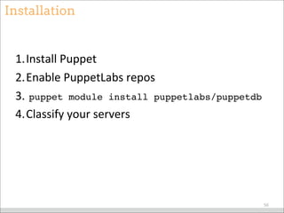 Installation
1.Install	
  Puppet
2.Enable	
  PuppetLabs	
  repos
3.	
  puppet module install puppetlabs/puppetdb
4.Classify	
  your	
  servers
56
 