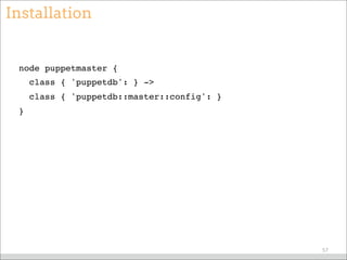 Installation
node puppetmaster {
class { 'puppetdb': } ->
class { 'puppetdb::master::config': }
}
57
 