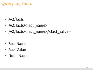 Querying Facts
• /v2/facts
• /v2/facts/<fact_name>
• /v2/facts/<fact_name>/<fact_value>
• Fact	
  Name
• Fact	
  Value
• Node	
  Name
64
 