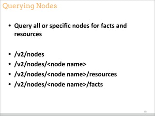 Querying Nodes
• Query	
  all	
  or	
  speciﬁc	
  nodes	
  for	
  facts	
  and	
  
resources
• /v2/nodes
• /v2/nodes/<node	
  name>
• /v2/nodes/<node	
  name>/resources
• /v2/nodes/<node	
  name>/facts
68
 