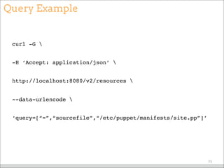 Query Example
curl -G 
-H ‘Accept: application/json’ 
http://localhost:8080/v2/resources 
--data-urlencode 
‘query=[“=”,“sourcefile”,“/etc/puppet/manifests/site.pp”]’
73
 