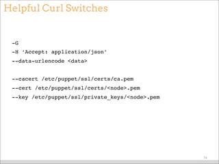 Helpful Curl Switches
-G
-H ‘Accept: application/json’
--data-urlencode <data>
--cacert /etc/puppet/ssl/certs/ca.pem
--cert /etc/puppet/ssl/certs/<node>.pem
--key /etc/puppet/ssl/private_keys/<node>.pem
74
 