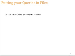 Putting your Queries in Files
--data-urlencode query@<filename>
75
 