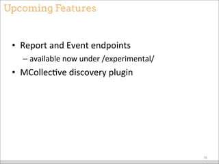 Upcoming Features
• Report	
  and	
  Event	
  endpoints
– available	
  now	
  under	
  /experimental/
• MCollecBve	
  discovery	
  plugin
78
 
