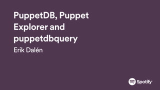 PuppetDB, Puppet
Explorer and
puppetdbquery
Erik Dalén
 