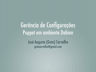 Gerência de Conﬁgurações
Puppet em ambiente Debian
   José Augusto (Guto) Carvalho
       gutocarvalho@gmail.com
 