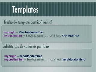Templates
Trecho do template postﬁx/main.cf

myorigin = <%= hostname %>
mydestination = $myhostname, ..., localhost, <%= f...