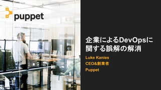 企業によるDevOpsに
関する誤解の解消
Luke Kanies
CEO&創業者
Puppet
 