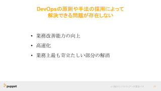 DevOpsの原則や手法の採用によって
解決できる問題が存在しない
より優れたソフトウェアへの最短パス 31
• 業務改善能力の向上
• 高速化
• 業務上最も苛立たしい部分の解消
 