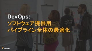 DevOps:
ソフトウェア提供用
パイプライン全体の最適化
 