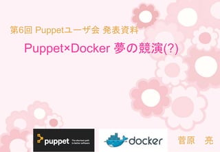 Puppet×Docker 夢の競演(?)
菅原 亮
第6回 Puppetユーザ会 発表資料
 