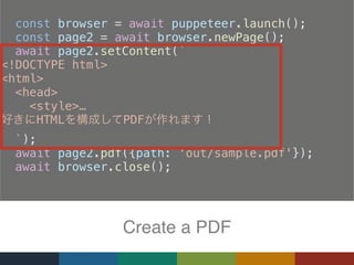   const browser = await puppeteer.launch();
  const page2 = await browser.newPage();
  await page2.setContent(`
<!DOCTYPE html>
<html>
  <head>
    <style>…
HTML PDF
  `);
  await page2.pdf({path: 'out/sample.pdf'});
  await browser.close();
Create a PDF
 