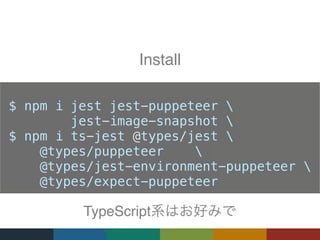 $ npm i jest jest-puppeteer 
jest-image-snapshot 
$ npm i ts-jest @types/jest 
@types/puppeteer 
@types/jest-environment-puppeteer 
@types/expect-puppeteer
Install
TypeScript
 