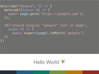 describe("Google", () => {
  beforeAll(async () => {
    await page.goto('https://google.com');
});
  it('should display "google" text on page’,
async () => {
     await expect(page).toMatch(‘google')
})
})
Hello World ,
 