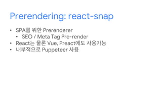 Prerendering: react-snap
• SPA를 위한 Prerenderer
• SEO / Meta Tag Pre-render
• React는 물론 Vue, Preact에도 사용가능
• 내부적으로 Puppeteer 사용