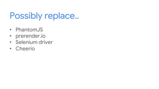 Possibly replace..
• PhantomJS
• prerender.io
• Selenium driver
• Cheerio