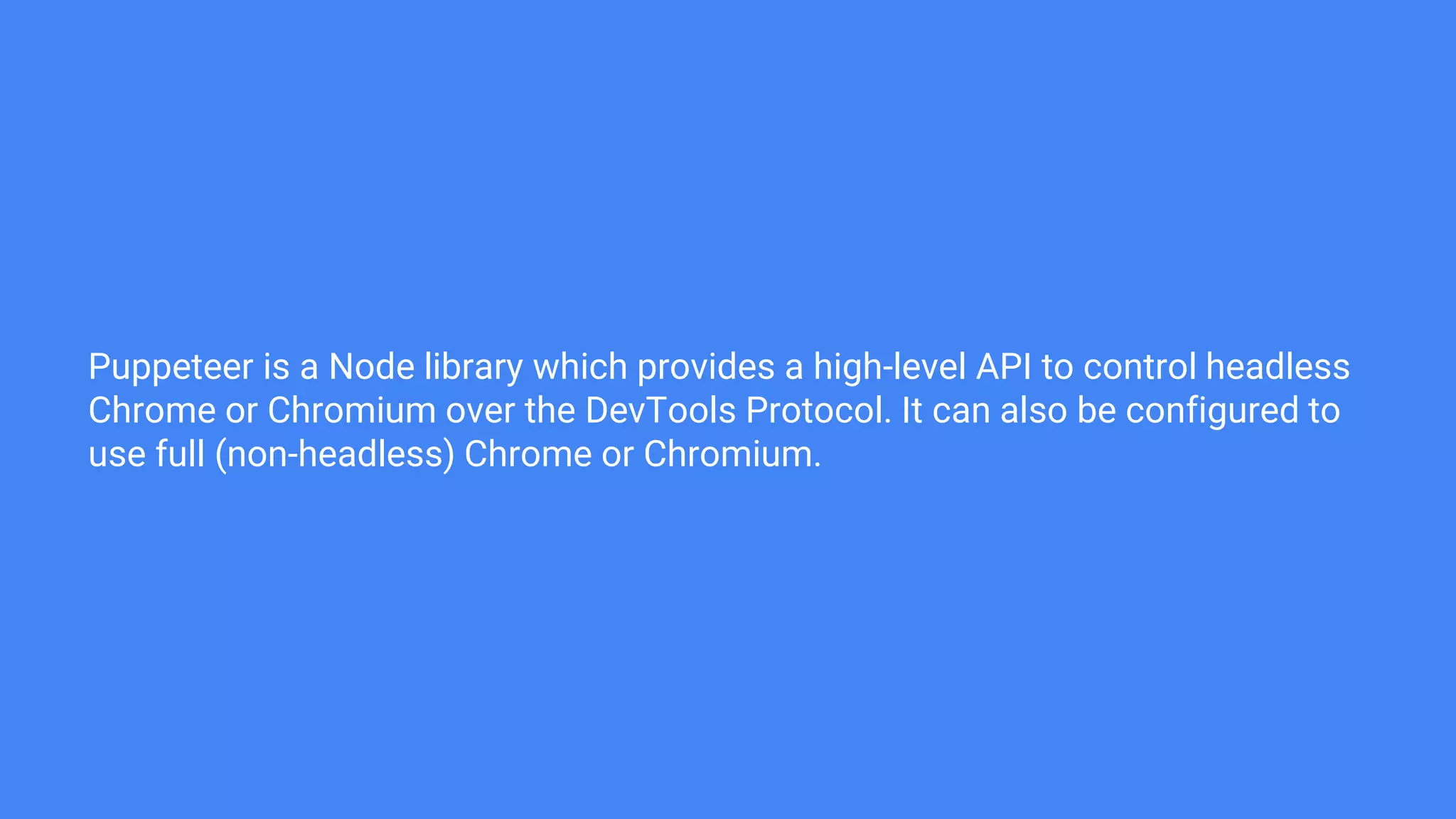 Puppeteer is a Node library which provides a high-level API to control headless
Chrome or Chromium over the DevTools Protocol. It can also be configured to
use full (non-headless) Chrome or Chromium.
 