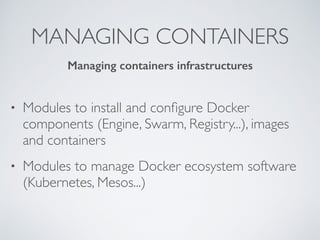 MANAGING CONTAINERS
• Modules to install and conﬁgure Docker
components (Engine, Swarm, Registry...), images
and containers
• Modules to manage Docker ecosystem software
(Kubernetes, Mesos...)
Managing containers infrastructures
 